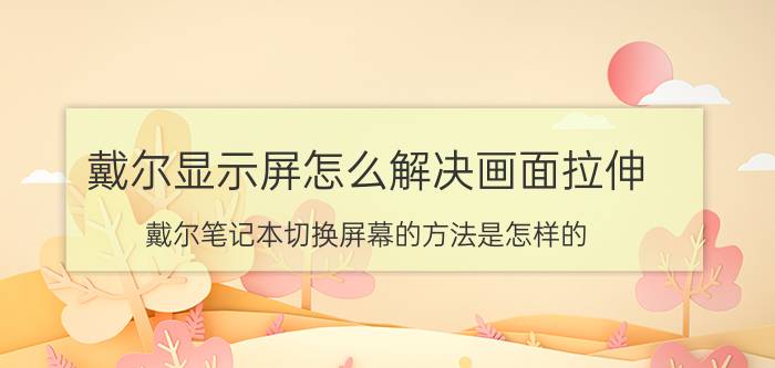 戴尔显示屏怎么解决画面拉伸 戴尔笔记本切换屏幕的方法是怎样的？